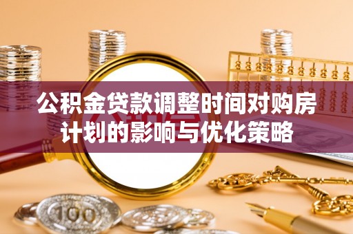 襄垣公积金贷款调整时间对购房计划的影响与优化策略