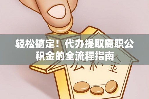 襄垣轻松搞定！代办提取离职公积金的全流程指南