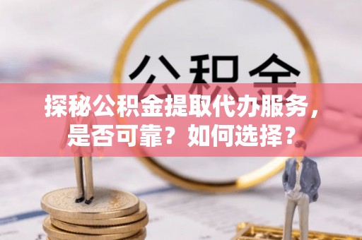 襄垣探秘公积金提取代办服务，是否可靠？如何选择？