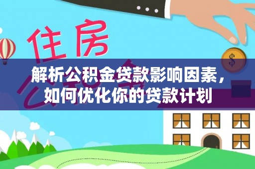 襄垣解析公积金贷款影响因素，如何优化你的贷款计划