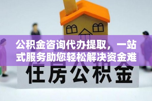襄垣公积金咨询代办提取，一站式服务助您轻松解决资金难题
