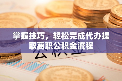 襄垣掌握技巧，轻松完成代办提取离职公积金流程
