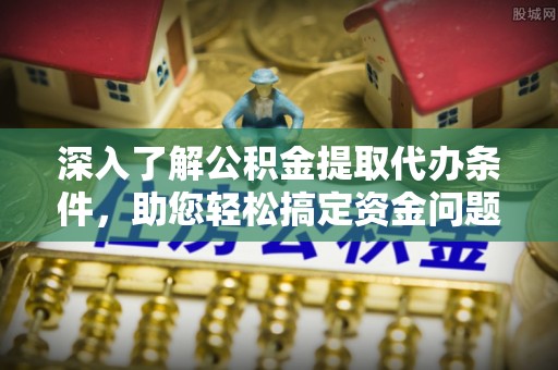 襄垣深入了解公积金提取代办条件，助您轻松搞定资金问题