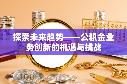 襄垣探索未来趋势——公积金业务创新的机遇与挑战