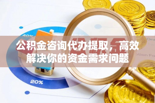 襄垣公积金咨询代办提取，高效解决你的资金需求问题