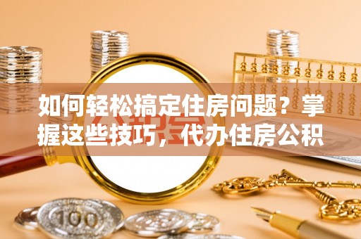 襄垣如何轻松搞定住房问题？掌握这些技巧，代办住房公积金提取不再难