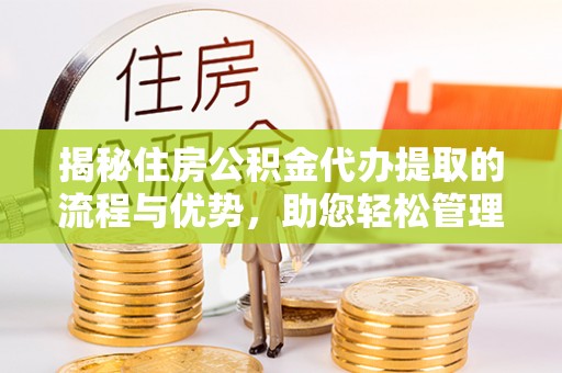 襄垣揭秘住房公积金代办提取的流程与优势，助您轻松管理资金