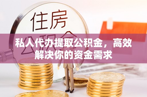 襄垣私人代办提取公积金，高效解决你的资金需求
