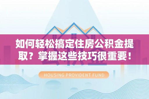 襄垣如何轻松搞定住房公积金提取？掌握这些技巧很重要！