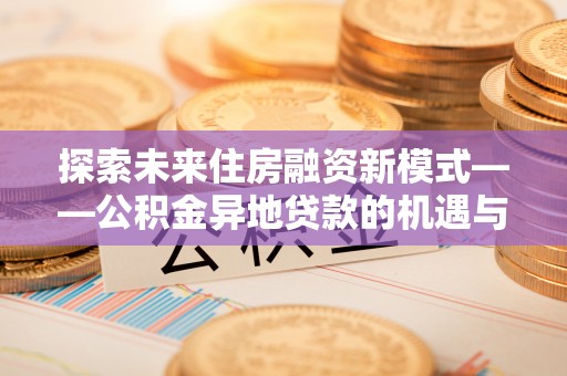 襄垣探索未来住房融资新模式——公积金异地贷款的机遇与挑战