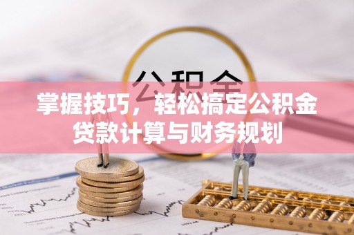 襄垣掌握技巧，轻松搞定公积金贷款计算与财务规划