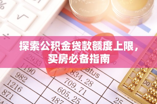 襄垣探索公积金贷款额度上限，买房必备指南
