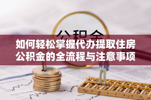 襄垣如何轻松掌握代办提取住房公积金的全流程与注意事项