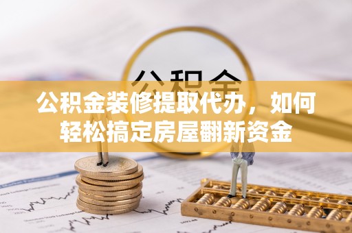 襄垣公积金装修提取代办，如何轻松搞定房屋翻新资金