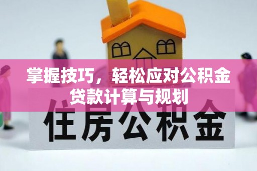 襄垣掌握技巧，轻松应对公积金贷款计算与规划