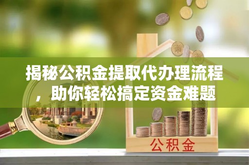 襄垣揭秘公积金提取代办理流程，助你轻松搞定资金难题