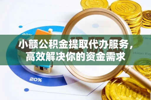 襄垣小额公积金提取代办服务，高效解决你的资金需求