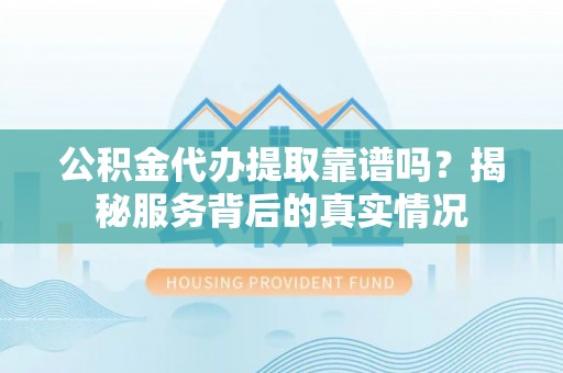 襄垣公积金代办提取靠谱吗？揭秘服务背后的真实情况