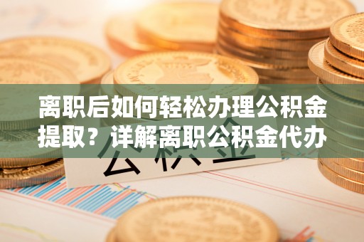 襄垣离职后如何轻松办理公积金提取？详解离职公积金代办提取流程