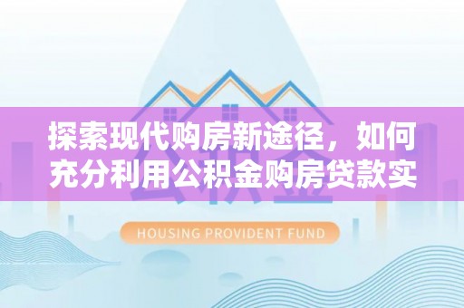 襄垣探索现代购房新途径，如何充分利用公积金购房贷款实现置业梦想