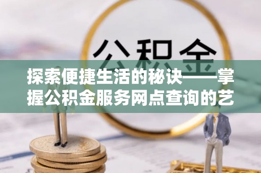 襄垣探索便捷生活的秘诀——掌握公积金服务网点查询的艺术