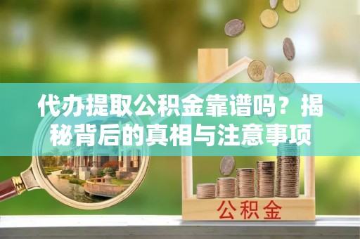 襄垣代办提取公积金靠谱吗？揭秘背后的真相与注意事项