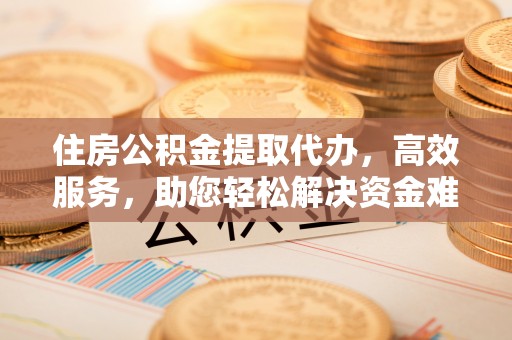 襄垣住房公积金提取代办，高效服务，助您轻松解决资金难题