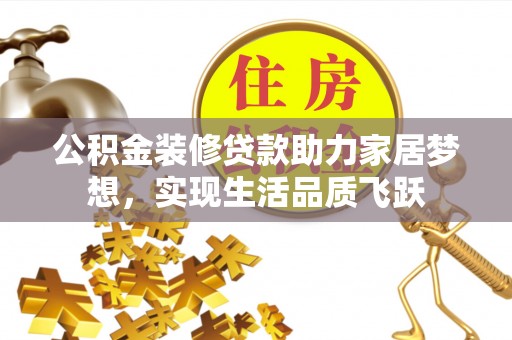 襄垣公积金装修贷款助力家居梦想，实现生活品质飞跃