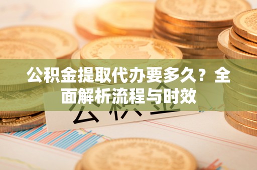 襄垣公积金提取代办要多久？全面解析流程与时效