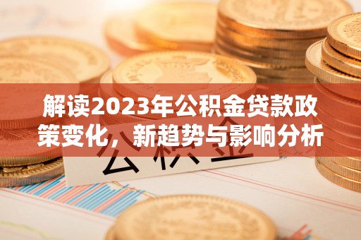 襄垣解读2023年公积金贷款政策变化，新趋势与影响分析
