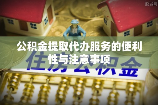襄垣公积金提取代办服务的便利性与注意事项