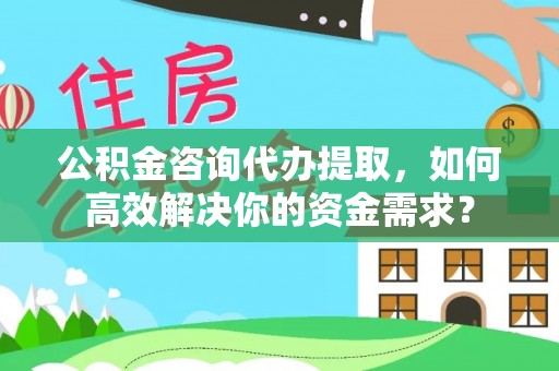 襄垣公积金咨询代办提取，如何高效解决你的资金需求？