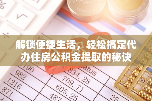 襄垣解锁便捷生活，轻松搞定代办住房公积金提取的秘诀