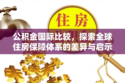 襄垣公积金国际比较，探索全球住房保障体系的差异与启示