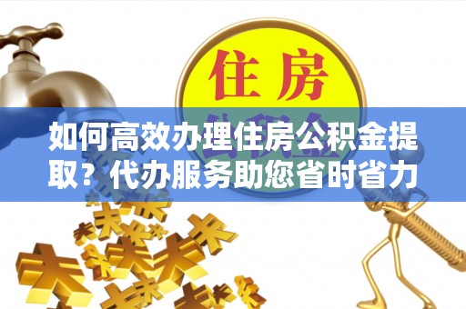 襄垣如何高效办理住房公积金提取？代办服务助您省时省力