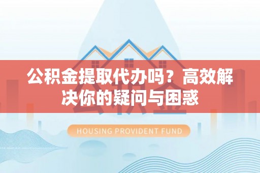 襄垣公积金提取代办吗？高效解决你的疑问与困惑