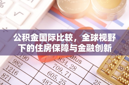 襄垣公积金国际比较，全球视野下的住房保障与金融创新