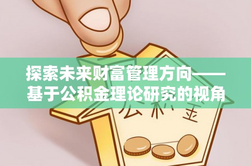 襄垣探索未来财富管理方向——基于公积金理论研究的视角