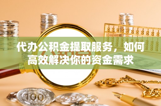 襄垣代办公积金提取服务，如何高效解决你的资金需求