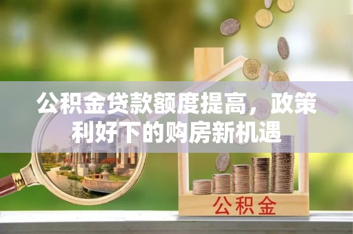 襄垣公积金贷款额度提高，政策利好下的购房新机遇
