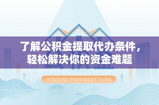 襄垣了解公积金提取代办条件，轻松解决你的资金难题