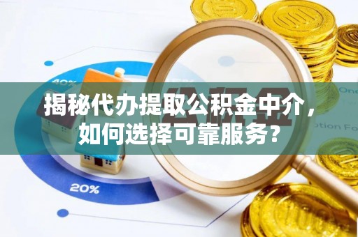 襄垣揭秘代办提取公积金中介，如何选择可靠服务？