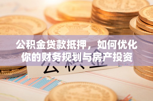 襄垣公积金贷款抵押，如何优化你的财务规划与房产投资