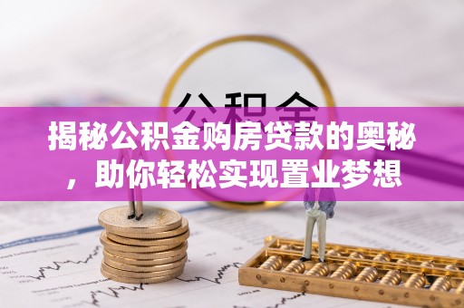 襄垣揭秘公积金购房贷款的奥秘，助你轻松实现置业梦想