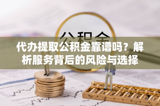 襄垣代办提取公积金靠谱吗？解析服务背后的风险与选择