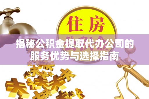 襄垣揭秘公积金提取代办公司的服务优势与选择指南