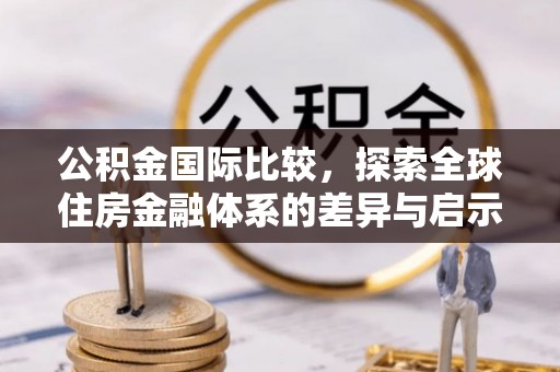 襄垣公积金国际比较，探索全球住房金融体系的差异与启示