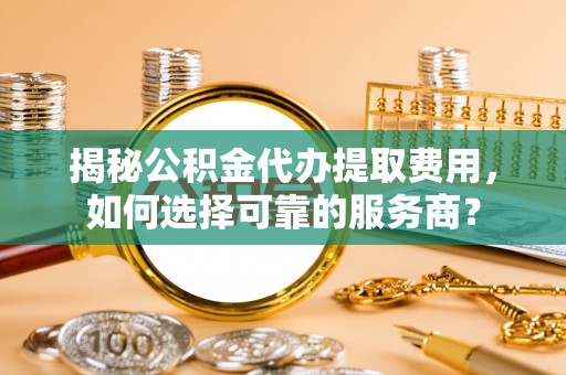 襄垣揭秘公积金代办提取费用，如何选择可靠的服务商？