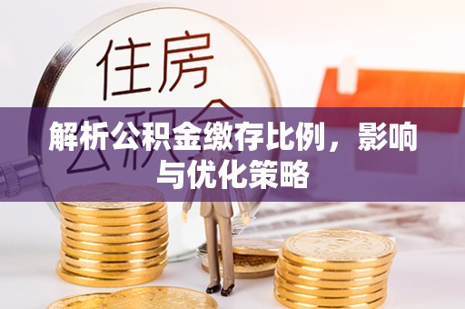 襄垣解析公积金缴存比例，影响与优化策略