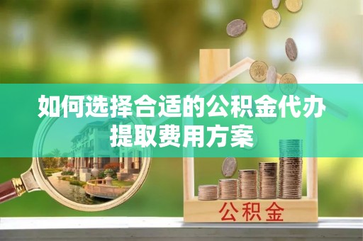 襄垣如何选择合适的公积金代办提取费用方案